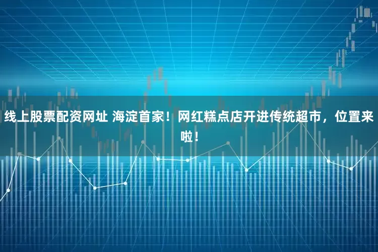 线上股票配资网址 海淀首家！网红糕点店开进传统超市，位置来啦！