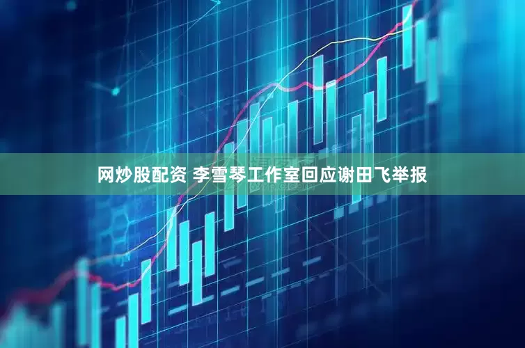 网炒股配资 李雪琴工作室回应谢田飞举报