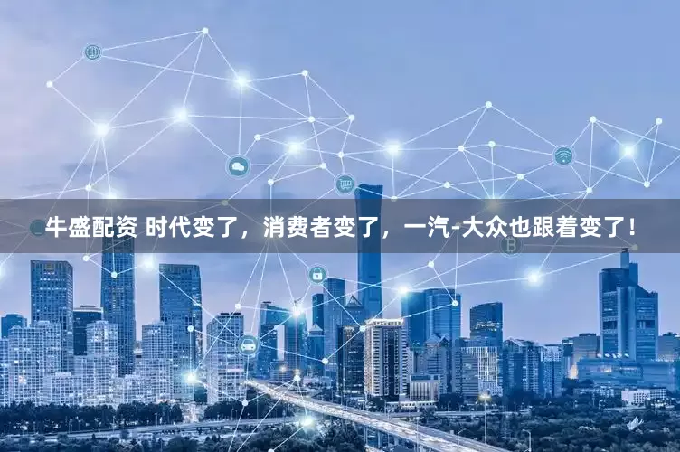 牛盛配资 时代变了，消费者变了，一汽-大众也跟着变了！