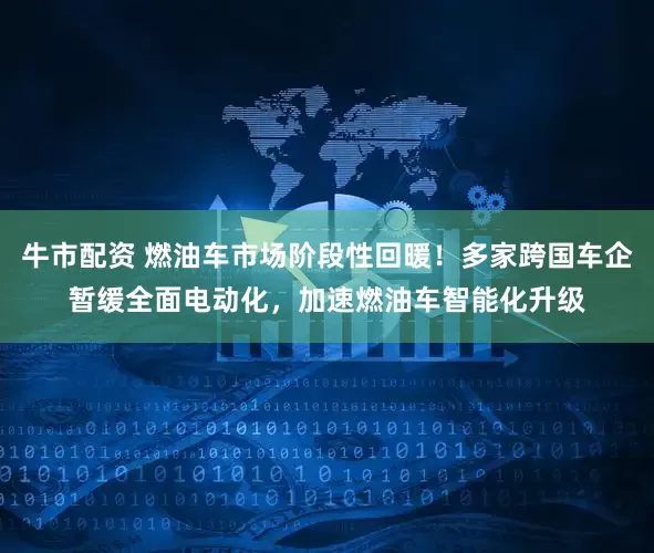 牛市配资 燃油车市场阶段性回暖！多家跨国车企暂缓全面电动化，加速燃油车智能化升级