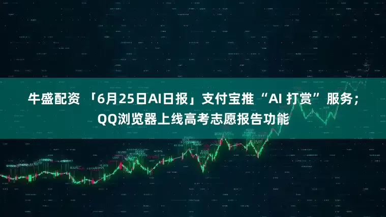 牛盛配资 「6月25日AI日报」支付宝推 “AI 打赏” 服务；QQ浏览器上线高考志愿报告功能