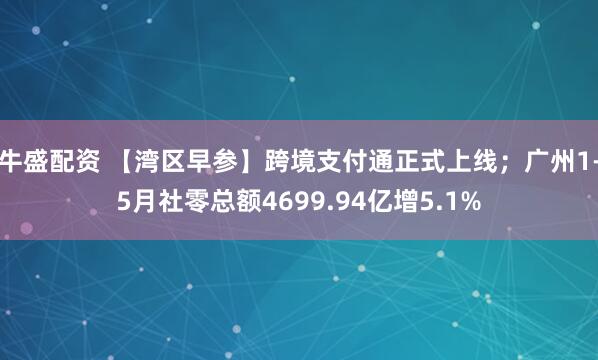 牛盛配资 【湾区早参】跨境支付通正式上线；广州1-5月社零总额4699.94亿增5.1%