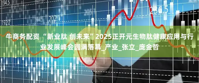 牛商务配资 “新业肽 创未来”2025正开元生物肽健康应用与行业发展峰会圆满落幕_产业_张立_庞金哲