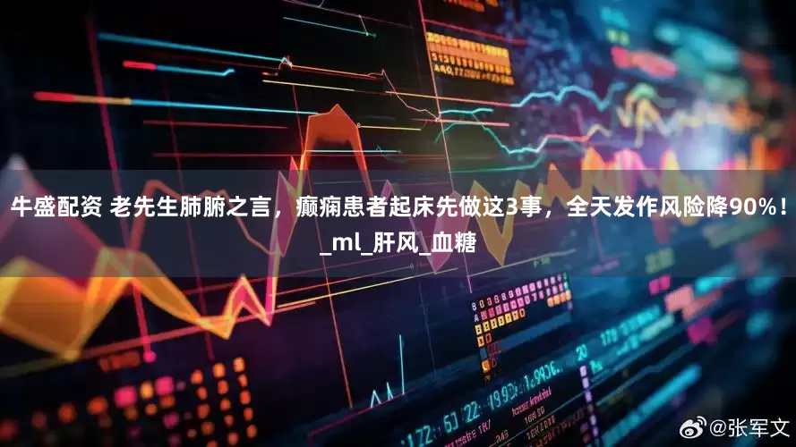 牛盛配资 老先生肺腑之言，癫痫患者起床先做这3事，全天发作风险降90%！_ml_肝风_血糖