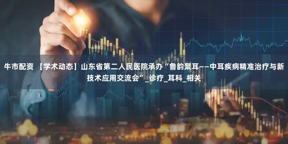 牛市配资 【学术动态】山东省第二人民医院承办“鲁韵聚耳——中耳疾病精准治疗与新技术应用交流会”_诊疗_耳科_相关