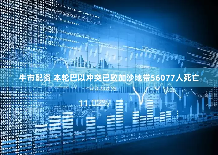 牛市配资 本轮巴以冲突已致加沙地带56077人死亡