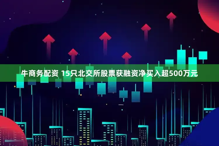 牛商务配资 15只北交所股票获融资净买入超500万元