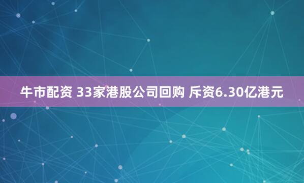 牛市配资 33家港股公司回购 斥资6.30亿港元