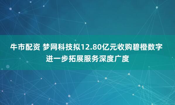 牛市配资 梦网科技拟12.80亿元收购碧橙数字 进一步拓展服务深度广度