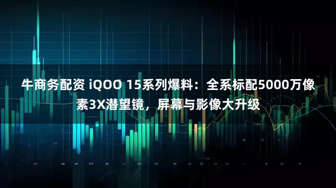 牛商务配资 iQOO 15系列爆料：全系标配5000万像素3X潜望镜，屏幕与影像大升级