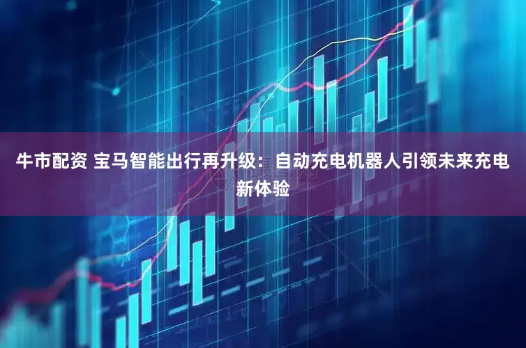 牛市配资 宝马智能出行再升级：自动充电机器人引领未来充电新体验