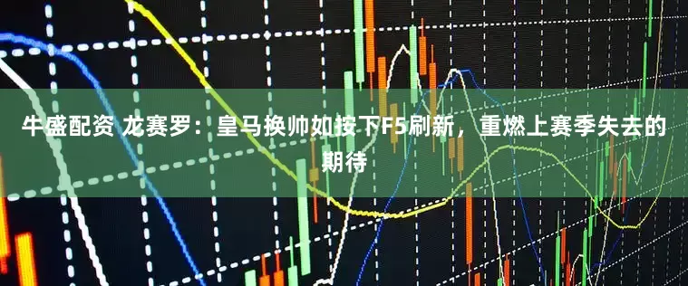 牛盛配资 龙赛罗：皇马换帅如按下F5刷新，重燃上赛季失去的期待