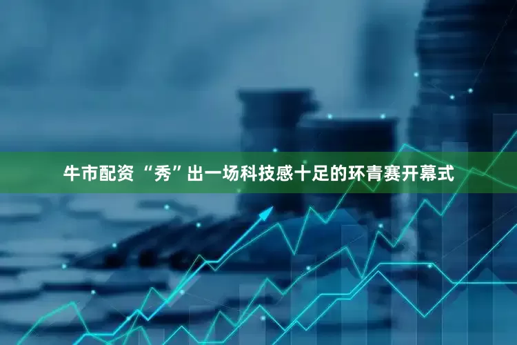 牛市配资 “秀”出一场科技感十足的环青赛开幕式