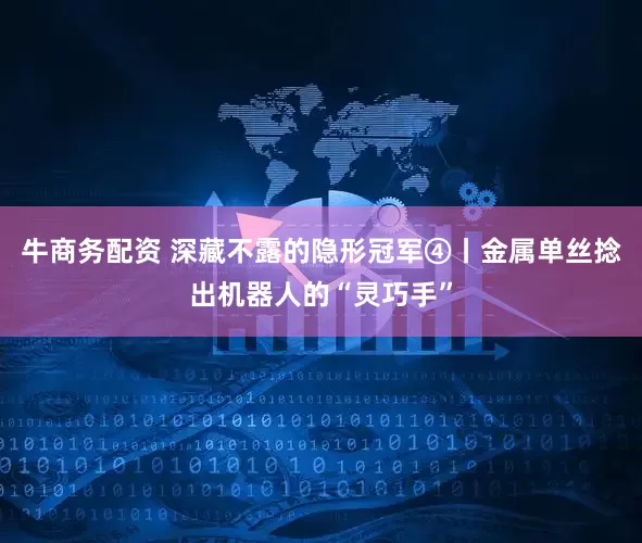 牛商务配资 深藏不露的隐形冠军④丨金属单丝捻出机器人的“灵巧手”