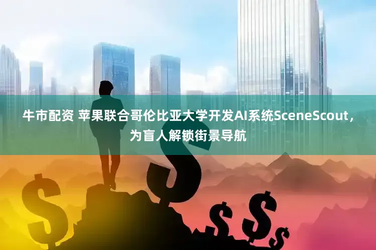牛市配资 苹果联合哥伦比亚大学开发AI系统SceneScout，为盲人解锁街景导航