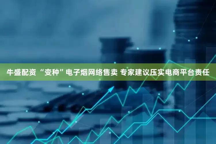 牛盛配资 “变种”电子烟网络售卖 专家建议压实电商平台责任