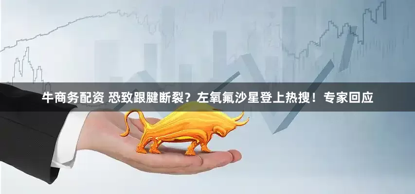 牛商务配资 恐致跟腱断裂？左氧氟沙星登上热搜！专家回应