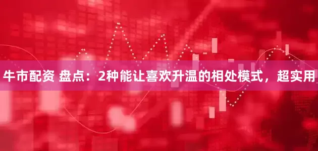 牛市配资 盘点：2种能让喜欢升温的相处模式，超实用