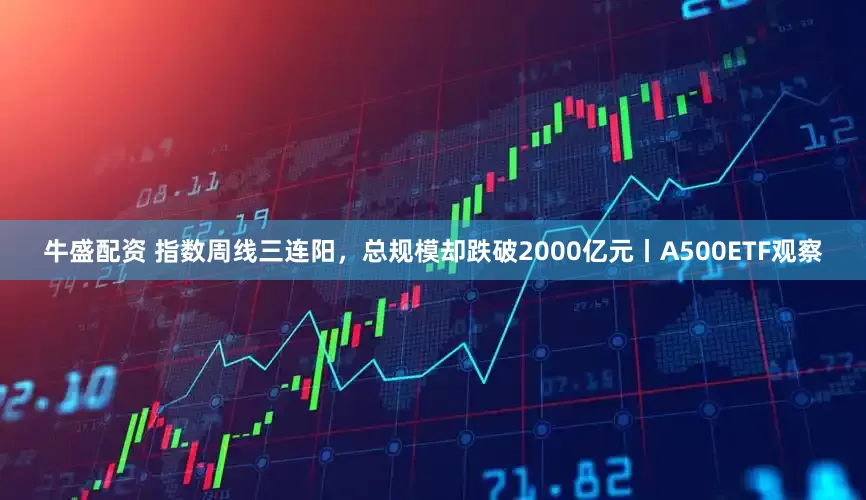 牛盛配资 指数周线三连阳，总规模却跌破2000亿元丨A500ETF观察