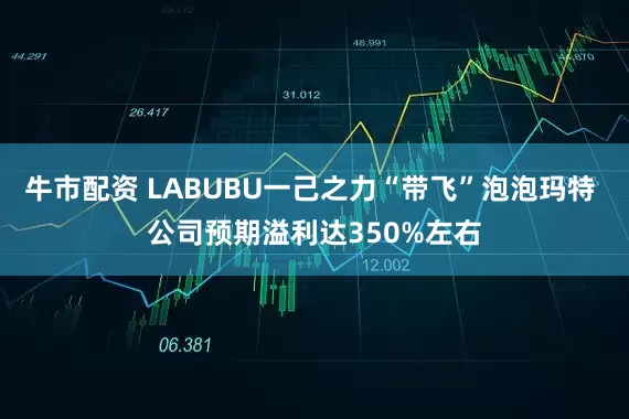 牛市配资 LABUBU一己之力“带飞”泡泡玛特 公司预期溢利达350%左右