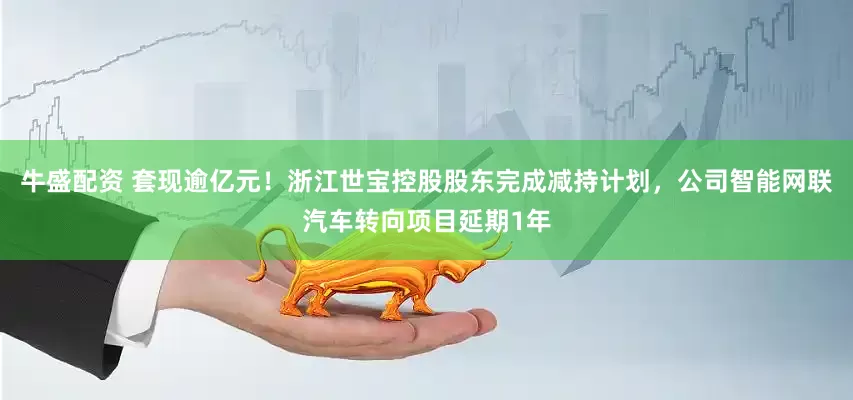 牛盛配资 套现逾亿元！浙江世宝控股股东完成减持计划，公司智能网联汽车转向项目延期1年