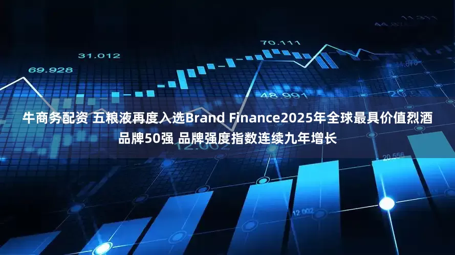 牛商务配资 五粮液再度入选Brand Finance2025年全球最具价值烈酒品牌50强 品牌强度指数连续九年增长