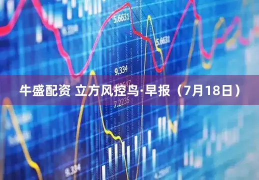 牛盛配资 立方风控鸟·早报（7月18日）