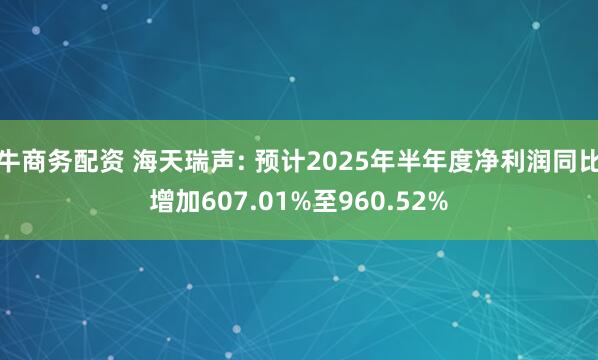 牛商务配资 海天瑞声: 预计2025年半年度净利润同比增加607.01%至960.52%