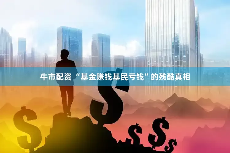 牛市配资 “基金赚钱基民亏钱”的残酷真相