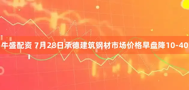 牛盛配资 7月28日承德建筑钢材市场价格早盘降10-40