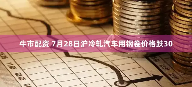 牛市配资 7月28日沪冷轧汽车用钢卷价格跌30