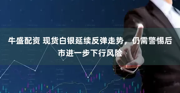 牛盛配资 现货白银延续反弹走势，仍需警惕后市进一步下行风险