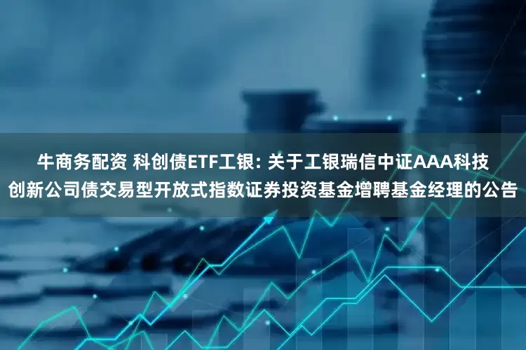 牛商务配资 科创债ETF工银: 关于工银瑞信中证AAA科技创新公司债交易型开放式指数证券投资基金增聘基金经理的公告