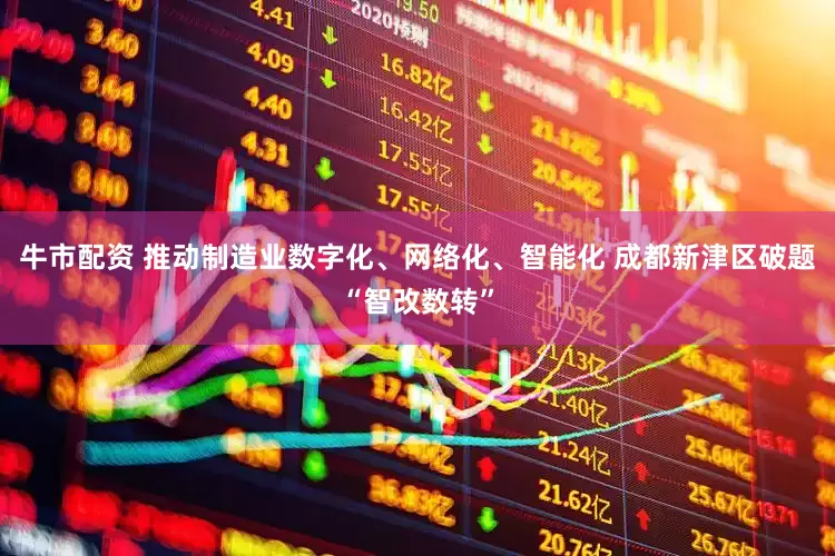 牛市配资 推动制造业数字化、网络化、智能化 成都新津区破题“智改数转”