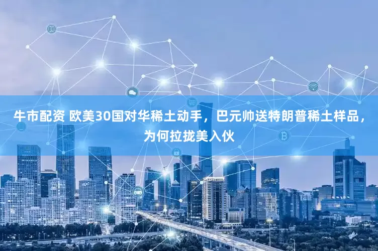 牛市配资 欧美30国对华稀土动手，巴元帅送特朗普稀土样品，为何拉拢美入伙