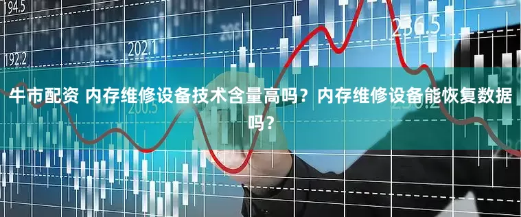 牛市配资 内存维修设备技术含量高吗？内存维修设备能恢复数据吗？