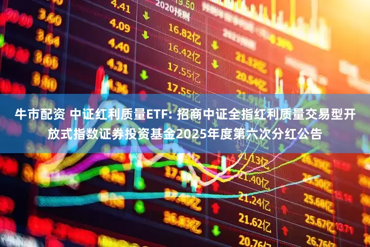 牛市配资 中证红利质量ETF: 招商中证全指红利质量交易型开放式指数证券投资基金2025年度第六次分红公告