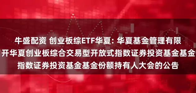 牛盛配资 创业板综ETF华夏: 华夏基金管理有限公司关于以通讯方式召开华夏创业板综合交易型开放式指数证券投资基金基金份额持有人大会的公告