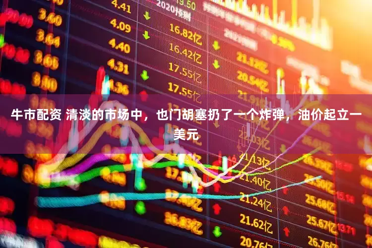 牛市配资 清淡的市场中，也门胡塞扔了一个炸弹，油价起立一美元