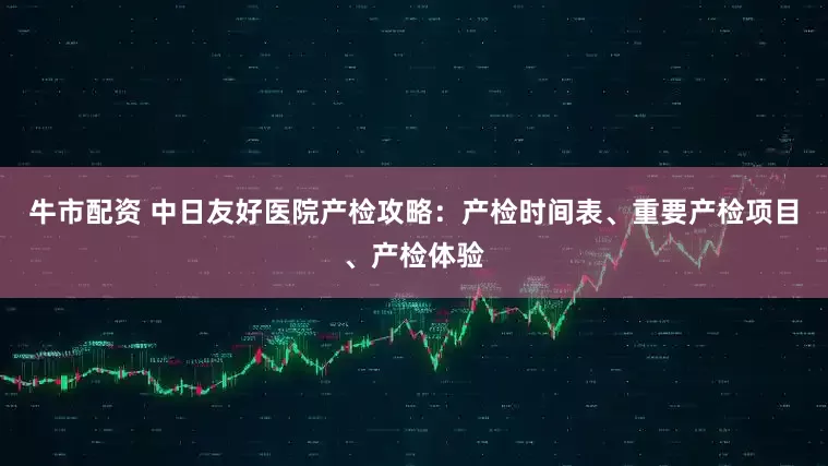 牛市配资 中日友好医院产检攻略：产检时间表、重要产检项目、产检体验