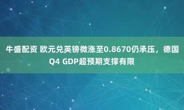 牛盛配资 欧元兑英镑微涨至0.8670仍承压，德国Q4 GDP超预期支撑有限